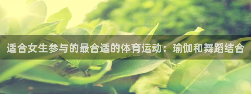 bbin视讯游戏官网：适合女生参与的最合适的体育运动：瑜伽和舞蹈结合