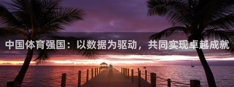 bbin视讯游戏官网：中国体育强国：以数据为驱动，共同实现卓越成就